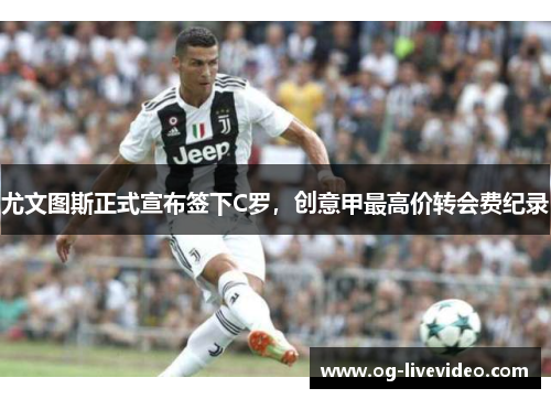 尤文图斯正式宣布签下C罗，创意甲最高价转会费纪录
