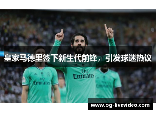 皇家马德里签下新生代前锋，引发球迷热议