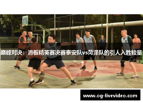 巅峰对决：滑板精英赛决赛泰安队vs菏泽队的引人入胜较量