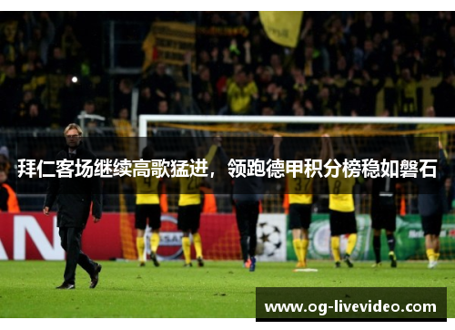 拜仁客场继续高歌猛进，领跑德甲积分榜稳如磐石