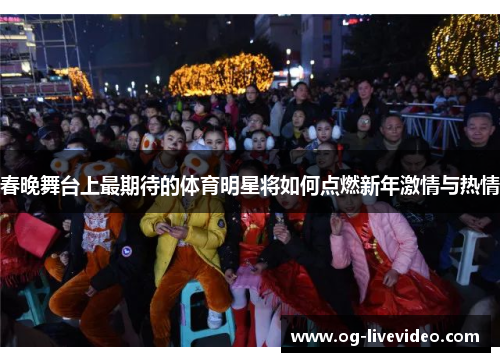 春晚舞台上最期待的体育明星将如何点燃新年激情与热情
