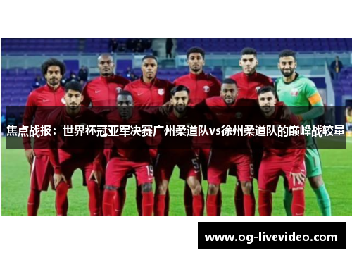 焦点战报：世界杯冠亚军决赛广州柔道队vs徐州柔道队的巅峰战较量