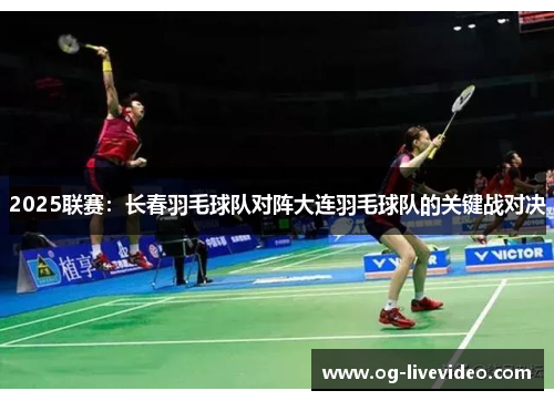 2025联赛：长春羽毛球队对阵大连羽毛球队的关键战对决