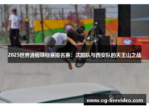 2025世界滑板锦标赛排名赛：沈阳队与西安队的天王山之战