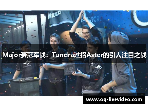 Major赛冠军战：Tundra过招Aster的引人注目之战